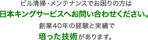 ビル清掃・メンテナンスでお困りの方は日本キングサービスへお問い合わせください！創業40年の経験と実績で培った技術があります！